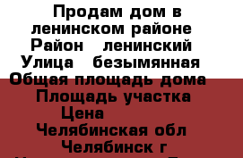 Продам дом в ленинском районе › Район ­ ленинский › Улица ­ безымянная › Общая площадь дома ­ 45 › Площадь участка ­ 300 › Цена ­ 1 450 000 - Челябинская обл., Челябинск г. Недвижимость » Дома, коттеджи, дачи продажа   . Челябинская обл.,Челябинск г.